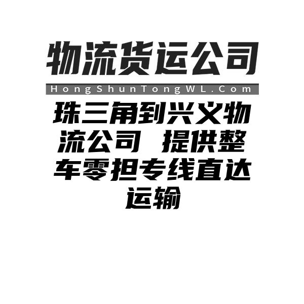 珠三角到兴义物流公司 提供整车零担专线直达运输