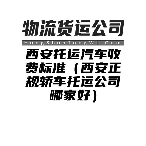 西安托运汽车收费标准（西安正规轿车托运公司哪家好）