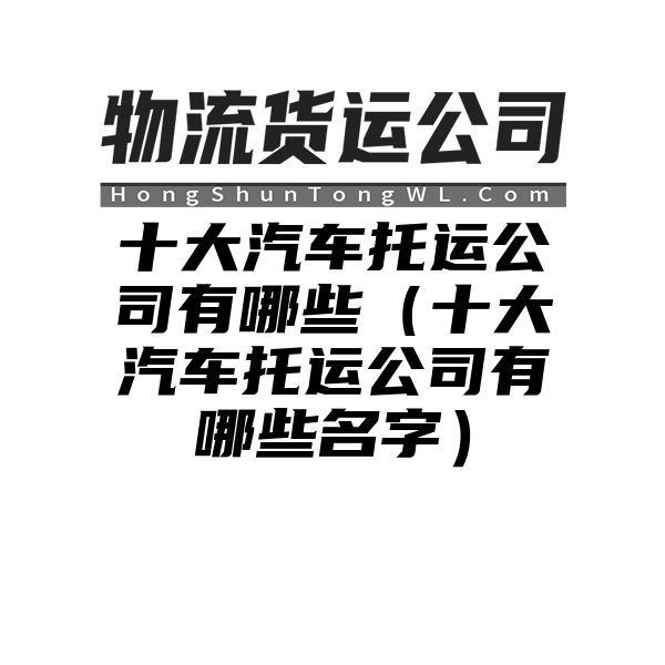 十大汽车托运公司有哪些（十大汽车托运公司有哪些名字）