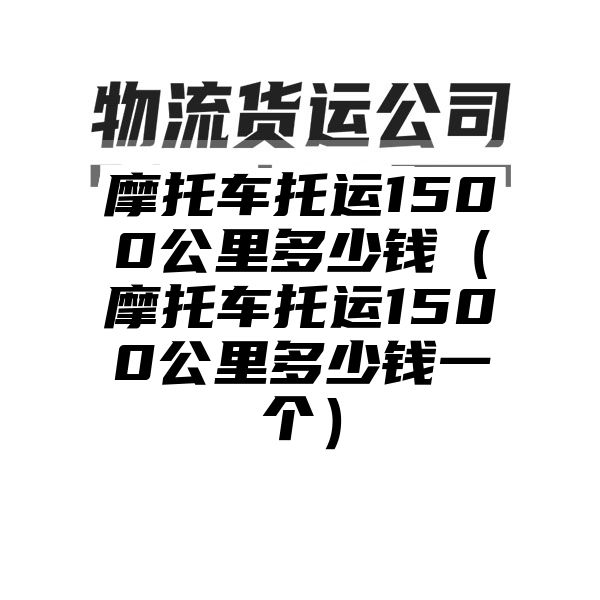 摩托车托运1500公里多少钱（摩托车托运1500公里多少钱一个）