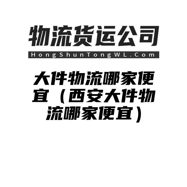 大件物流哪家便宜（西安大件物流哪家便宜）