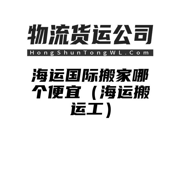 海运国际搬家哪个便宜（海运搬运工）