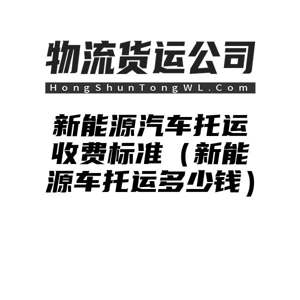 新能源汽车托运收费标准（新能源车托运多少钱）