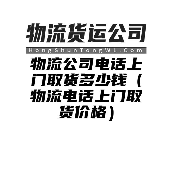 物流公司电话上门取货多少钱（物流电话上门取货价格）