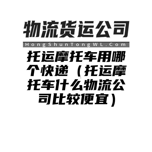 托运摩托车用哪个快递（托运摩托车什么物流公司比较便宜）