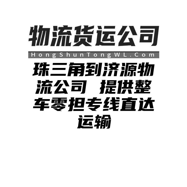 珠三角到济源物流公司 提供整车零担专线直达运输