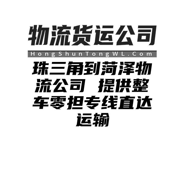 珠三角到菏泽物流公司 提供整车零担专线直达运输