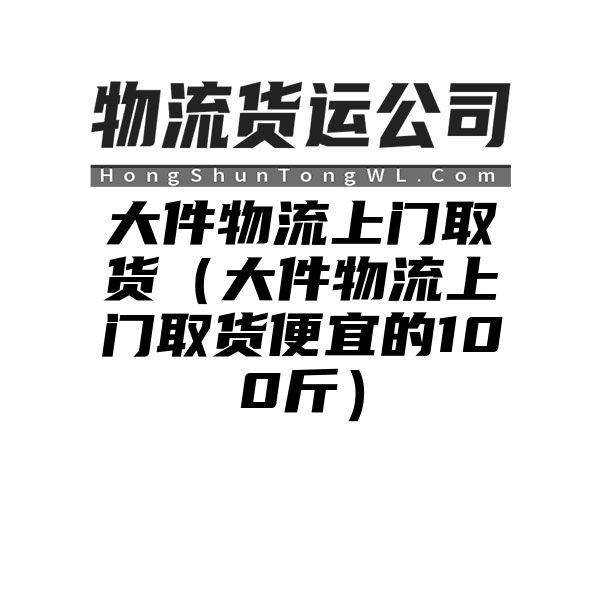 大件物流上门取货（大件物流上门取货便宜的100斤）