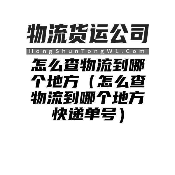 怎么查物流到哪个地方（怎么查物流到哪个地方快递单号）