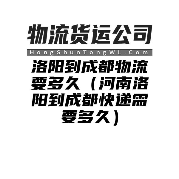 洛阳到成都物流要多久（河南洛阳到成都快递需要多久）