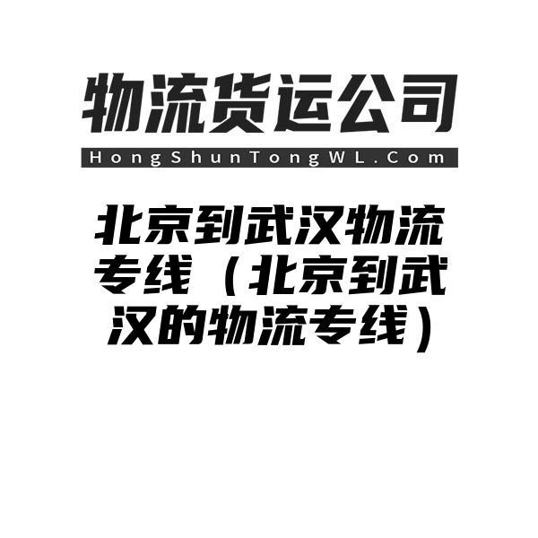 北京到武汉物流专线（北京到武汉的物流专线）