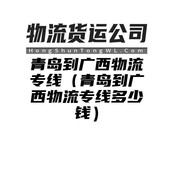 青岛到广西物流专线（青岛到广西物流专线多少钱）