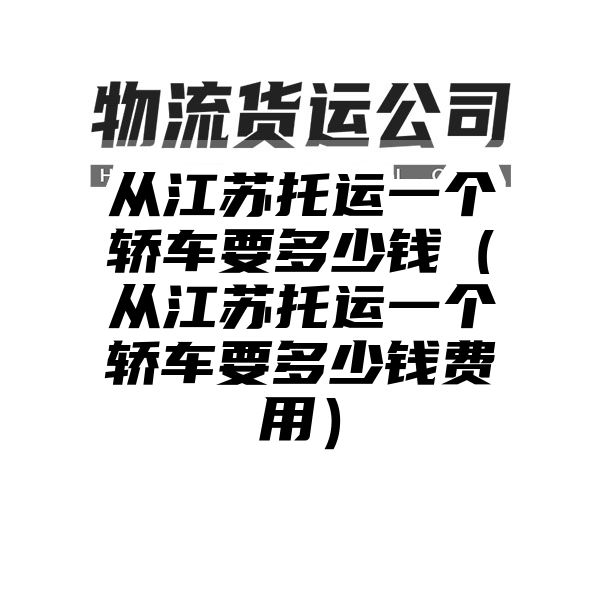 从江苏托运一个轿车要多少钱（从江苏托运一个轿车要多少钱费用）