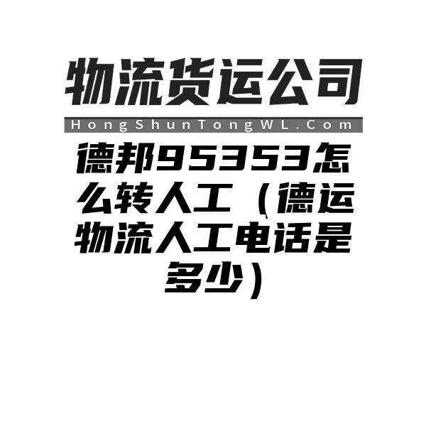 德邦95353怎么转人工（德运物流人工电话是多少）