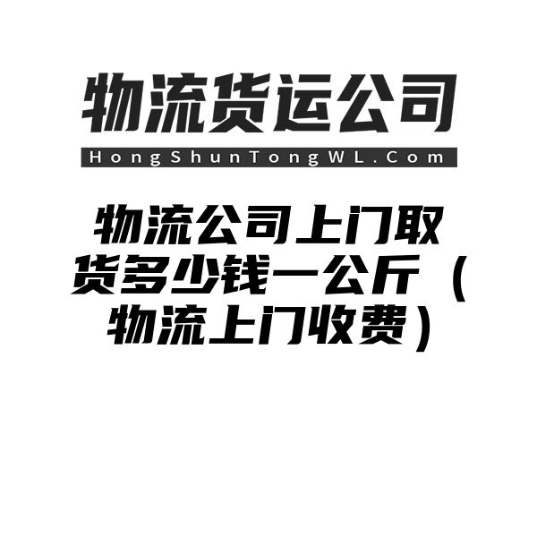 物流公司上门取货多少钱一公斤（物流上门收费）