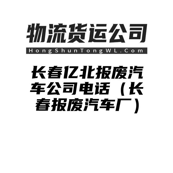 长春亿北报废汽车公司电话（长春报废汽车厂）