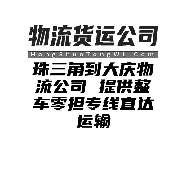 珠三角到大庆物流公司 提供整车零担专线直达运输