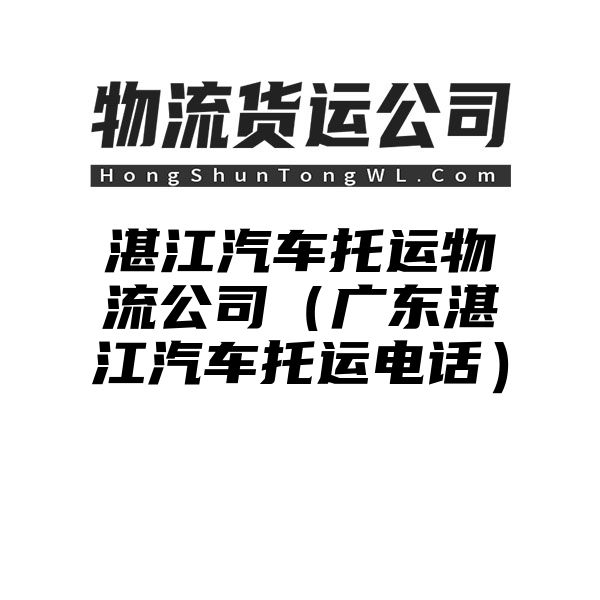 湛江汽车托运物流公司（广东湛江汽车托运电话）