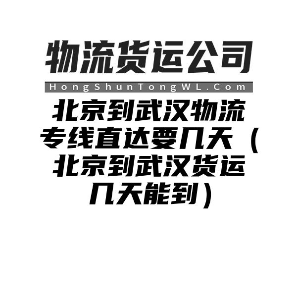 北京到武汉物流专线直达要几天（北京到武汉货运几天能到）