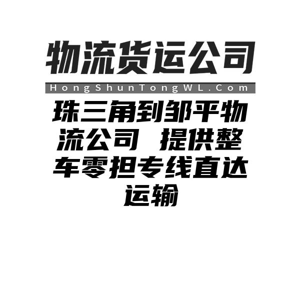 珠三角到邹平物流公司 提供整车零担专线直达运输