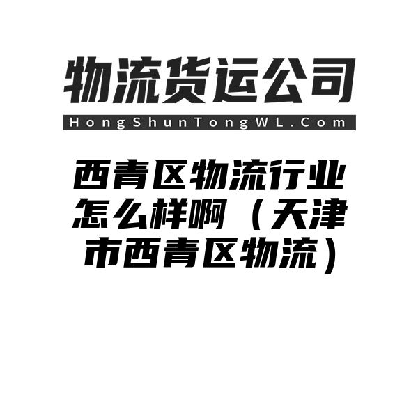 西青区物流行业怎么样啊（天津市西青区物流）