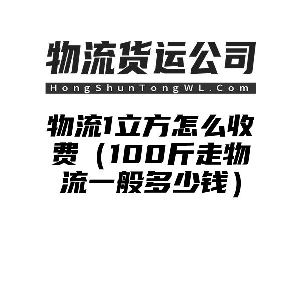 物流1立方怎么收费（100斤走物流一般多少钱）