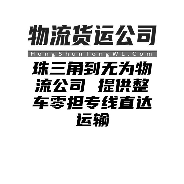 珠三角到无为物流公司 提供整车零担专线直达运输