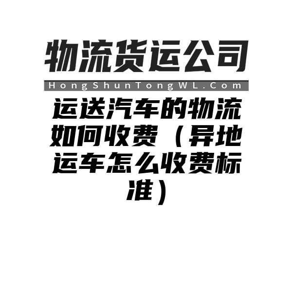 运送汽车的物流如何收费（异地运车怎么收费标准）