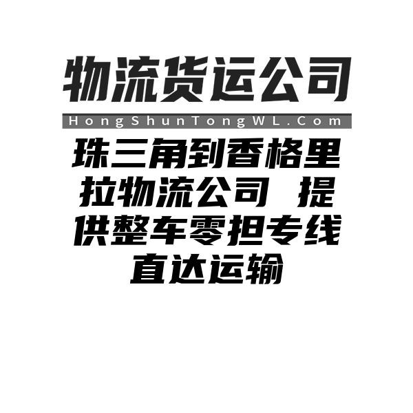 珠三角到香格里拉物流公司 提供整车零担专线直达运输