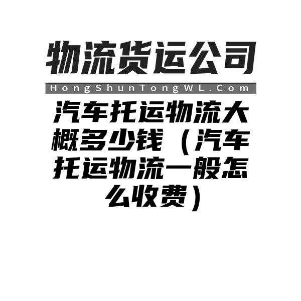 汽车托运物流大概多少钱（汽车托运物流一般怎么收费）