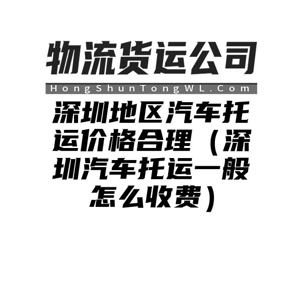 深圳地区汽车托运价格合理（深圳汽车托运一般怎么收费）