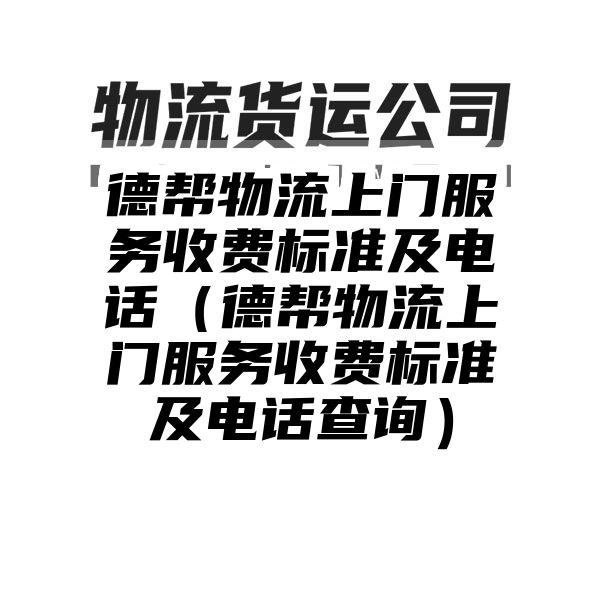 德帮物流上门服务收费标准及电话（德帮物流上门服务收费标准及电话查询）