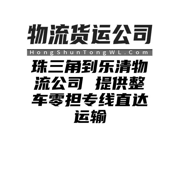 珠三角到乐清物流公司 提供整车零担专线直达运输