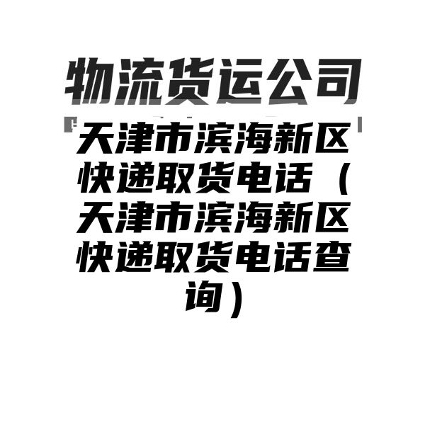 天津市滨海新区快递取货电话（天津市滨海新区快递取货电话查询）