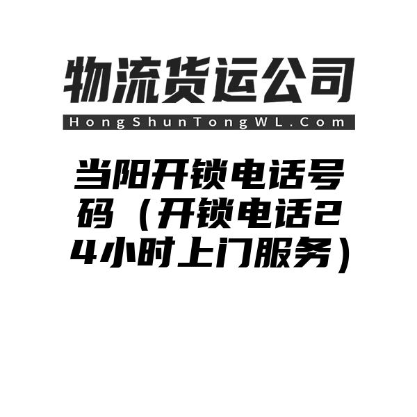 当阳开锁电话号码（开锁电话24小时上门服务）