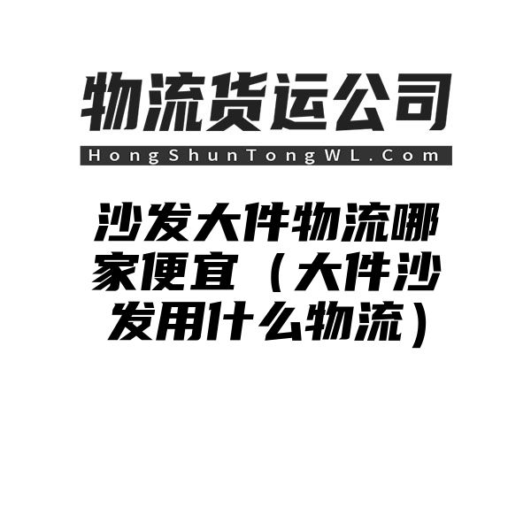 沙发大件物流哪家便宜（大件沙发用什么物流）