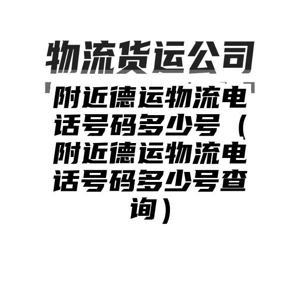 附近德运物流电话号码多少号（附近德运物流电话号码多少号查询）