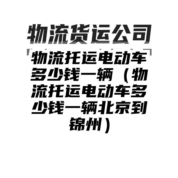 物流托运电动车多少钱一辆（物流托运电动车多少钱一辆北京到锦州）