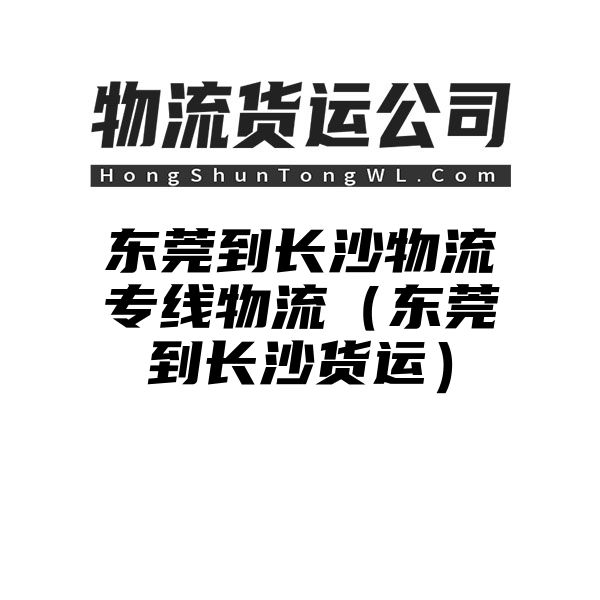 东莞到长沙物流专线物流（东莞到长沙货运）