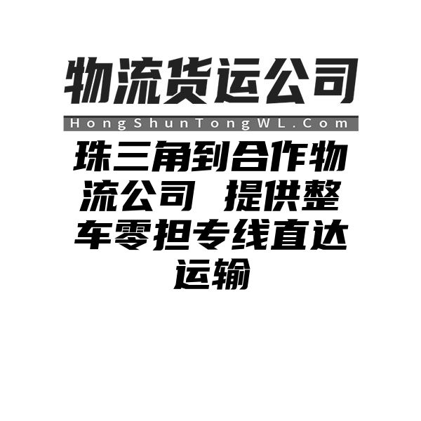 珠三角到合作物流公司 提供整车零担专线直达运输