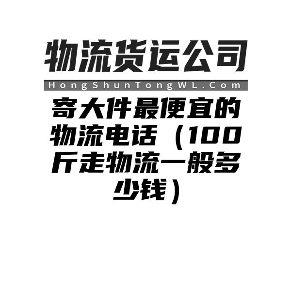 寄大件最便宜的物流电话（100斤走物流一般多少钱）