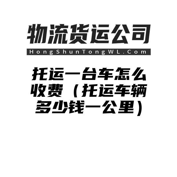 托运一台车怎么收费（托运车辆多少钱一公里）