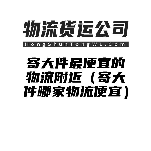 寄大件最便宜的物流附近（寄大件哪家物流便宜）