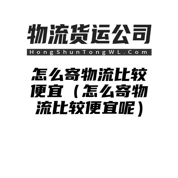 怎么寄物流比较便宜（怎么寄物流比较便宜呢）