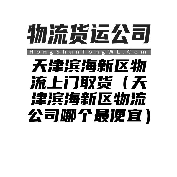 天津滨海新区物流上门取货（天津滨海新区物流公司哪个最便宜）