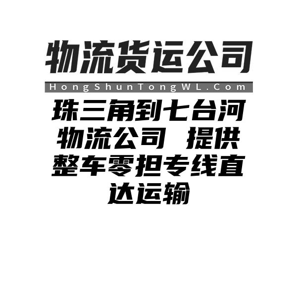 珠三角到七台河物流公司 提供整车零担专线直达运输