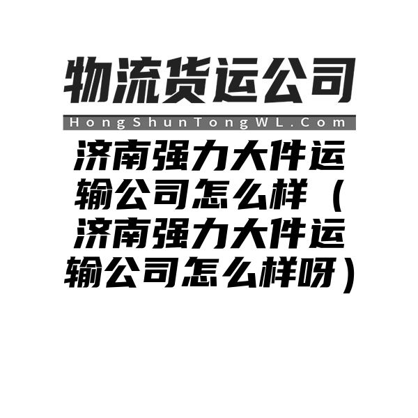 济南强力大件运输公司怎么样（济南强力大件运输公司怎么样呀）