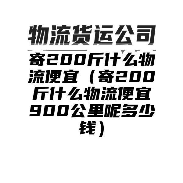 寄200斤什么物流便宜（寄200斤什么物流便宜900公里呢多少钱）