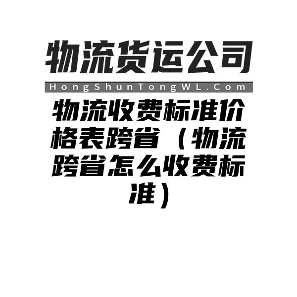 物流收费标准价格表跨省（物流跨省怎么收费标准）