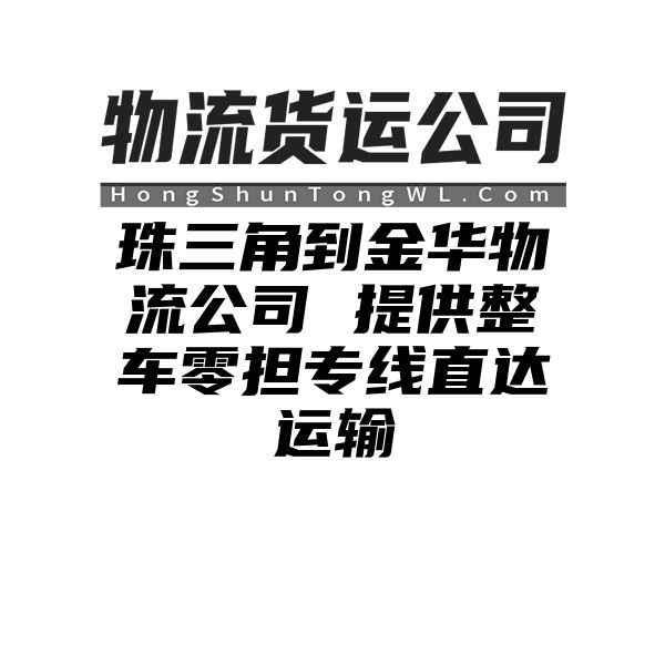 珠三角到金华物流公司 提供整车零担专线直达运输